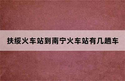 扶绥火车站到南宁火车站有几趟车