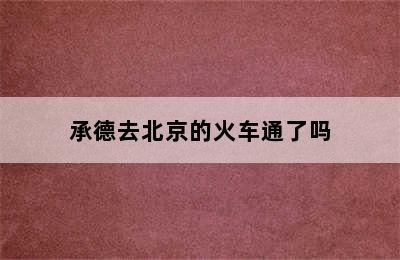 承德去北京的火车通了吗