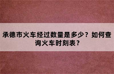 承德市火车经过数量是多少？如何查询火车时刻表？