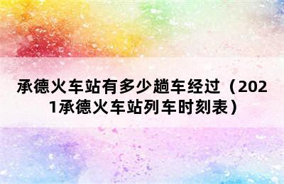 承德火车站有多少趟车经过（2021承德火车站列车时刻表）