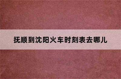 抚顺到沈阳火车时刻表去哪儿