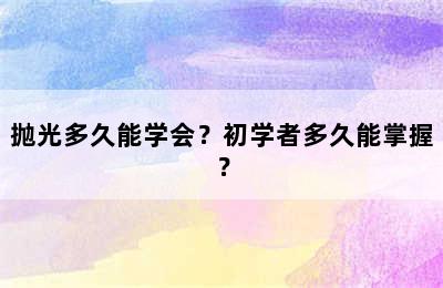 抛光多久能学会？初学者多久能掌握？