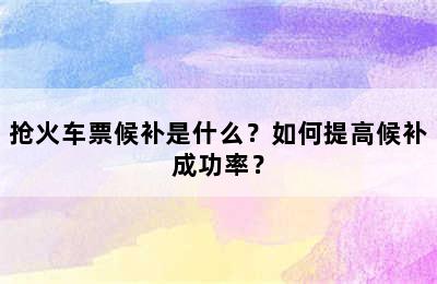 抢火车票候补是什么？如何提高候补成功率？