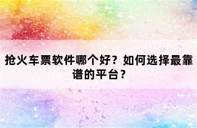 抢火车票软件哪个好？如何选择最靠谱的平台？