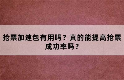 抢票加速包有用吗？真的能提高抢票成功率吗？