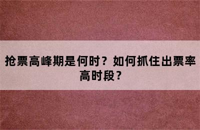 抢票高峰期是何时？如何抓住出票率高时段？