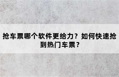 抢车票哪个软件更给力？如何快速抢到热门车票？