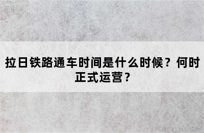 拉日铁路通车时间是什么时候？何时正式运营？