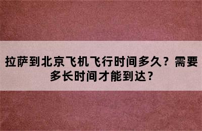 拉萨到北京飞机飞行时间多久？需要多长时间才能到达？