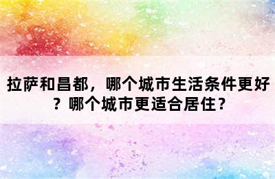 拉萨和昌都，哪个城市生活条件更好？哪个城市更适合居住？
