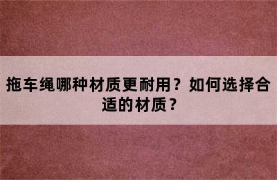 拖车绳哪种材质更耐用？如何选择合适的材质？