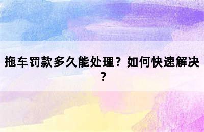 拖车罚款多久能处理？如何快速解决？