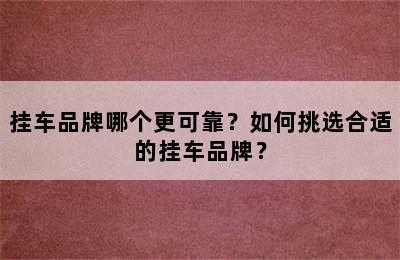 挂车品牌哪个更可靠？如何挑选合适的挂车品牌？