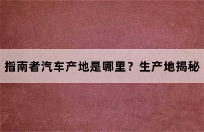 指南者汽车产地是哪里？生产地揭秘