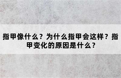 指甲像什么？为什么指甲会这样？指甲变化的原因是什么？