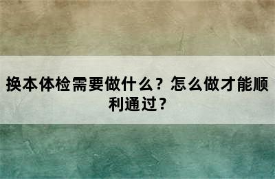 换本体检需要做什么？怎么做才能顺利通过？