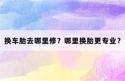 换车胎去哪里修？哪里换胎更专业？