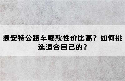 捷安特公路车哪款性价比高？如何挑选适合自己的？