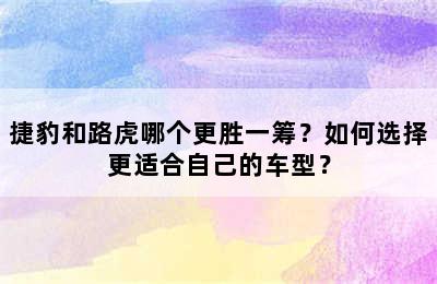 捷豹和路虎哪个更胜一筹？如何选择更适合自己的车型？