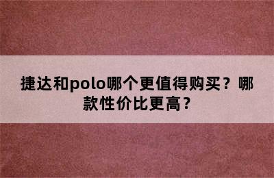 捷达和polo哪个更值得购买？哪款性价比更高？