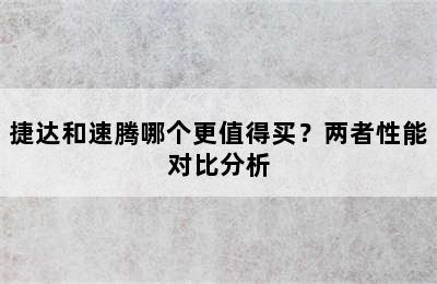 捷达和速腾哪个更值得买？两者性能对比分析