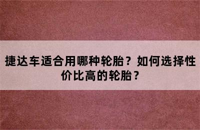 捷达车适合用哪种轮胎？如何选择性价比高的轮胎？