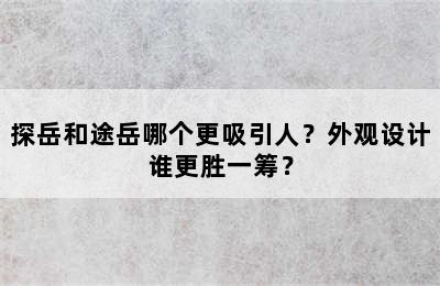 探岳和途岳哪个更吸引人？外观设计谁更胜一筹？