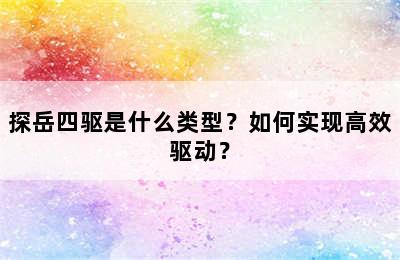 探岳四驱是什么类型？如何实现高效驱动？