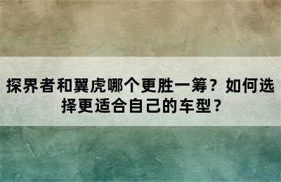 探界者和翼虎哪个更胜一筹？如何选择更适合自己的车型？