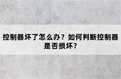 控制器坏了怎么办？如何判断控制器是否损坏？