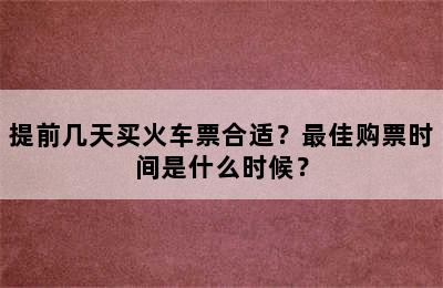 提前几天买火车票合适？最佳购票时间是什么时候？