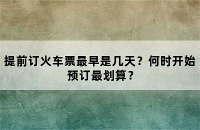 提前订火车票最早是几天？何时开始预订最划算？
