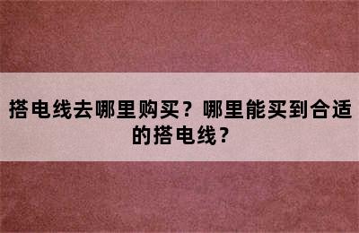 搭电线去哪里购买？哪里能买到合适的搭电线？