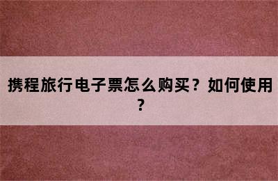 携程旅行电子票怎么购买？如何使用？