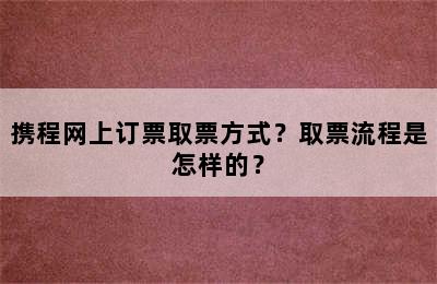 携程网上订票取票方式？取票流程是怎样的？