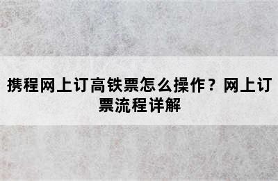 携程网上订高铁票怎么操作？网上订票流程详解