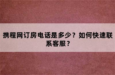 携程网订房电话是多少？如何快速联系客服？