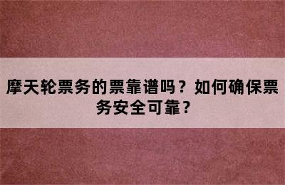 摩天轮票务的票靠谱吗？如何确保票务安全可靠？