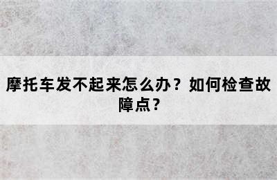 摩托车发不起来怎么办？如何检查故障点？