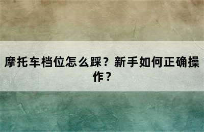 摩托车档位怎么踩？新手如何正确操作？