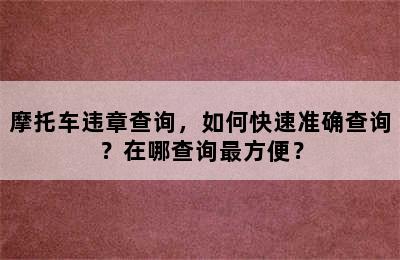 摩托车违章查询，如何快速准确查询？在哪查询最方便？