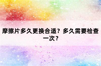 摩擦片多久更换合适？多久需要检查一次？