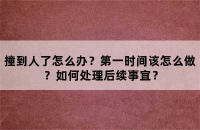 撞到人了怎么办？第一时间该怎么做？如何处理后续事宜？