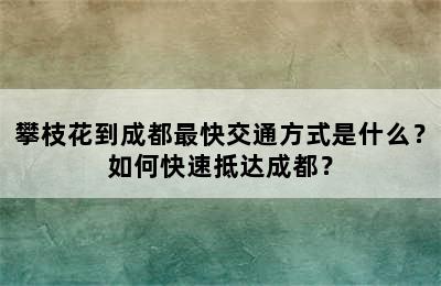 攀枝花到成都最快交通方式是什么？如何快速抵达成都？