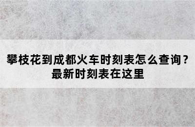 攀枝花到成都火车时刻表怎么查询？最新时刻表在这里