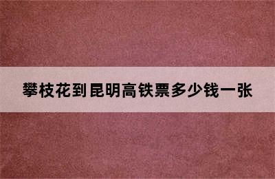 攀枝花到昆明高铁票多少钱一张