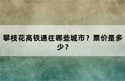 攀枝花高铁通往哪些城市？票价是多少？