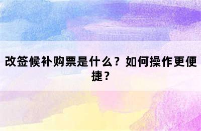 改签候补购票是什么？如何操作更便捷？