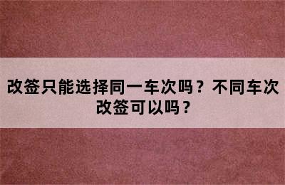 改签只能选择同一车次吗？不同车次改签可以吗？