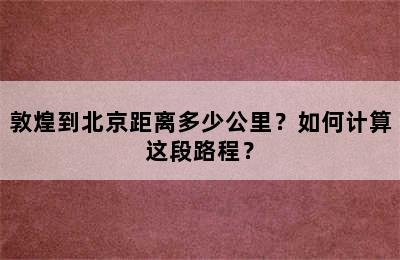 敦煌到北京距离多少公里？如何计算这段路程？